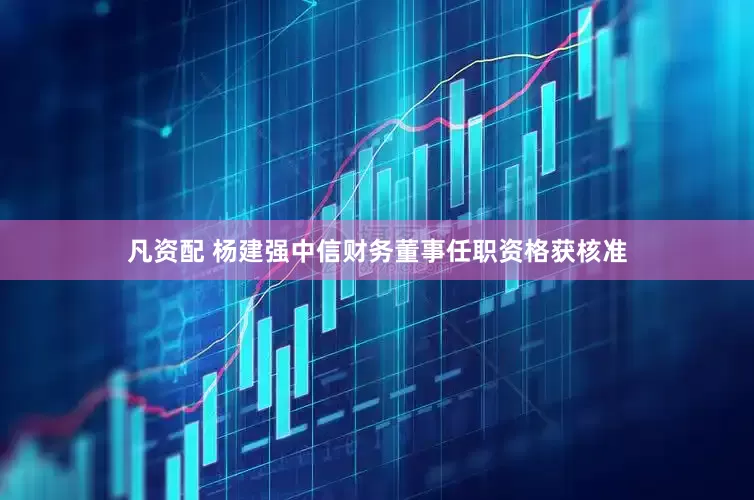 凡资配 杨建强中信财务董事任职资格获核准