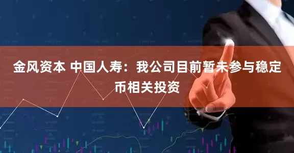 金风资本 中国人寿：我公司目前暂未参与稳定币相关投资