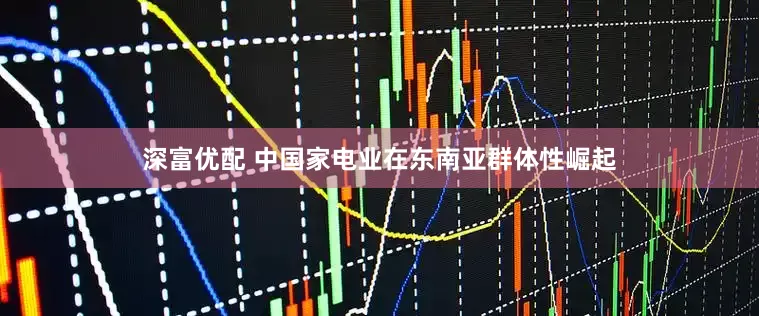 深富优配 中国家电业在东南亚群体性崛起