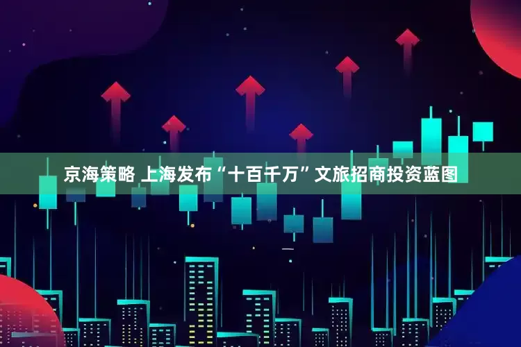 京海策略 上海发布“十百千万”文旅招商投资蓝图