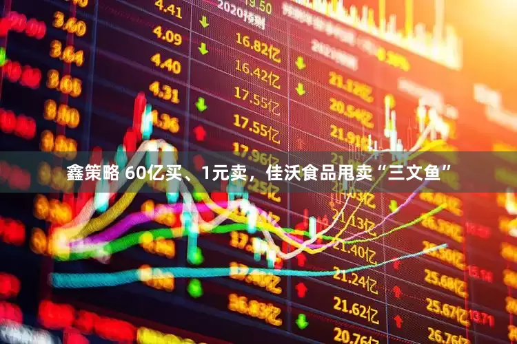 鑫策略 60亿买、1元卖，佳沃食品甩卖“三文鱼”