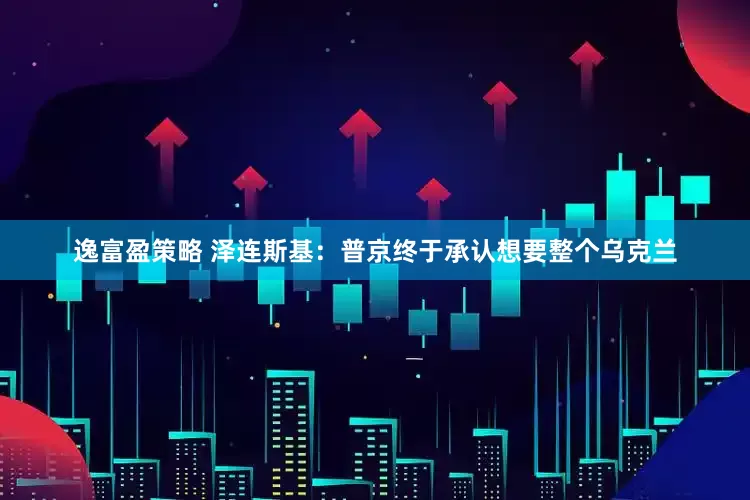 逸富盈策略 泽连斯基：普京终于承认想要整个乌克兰