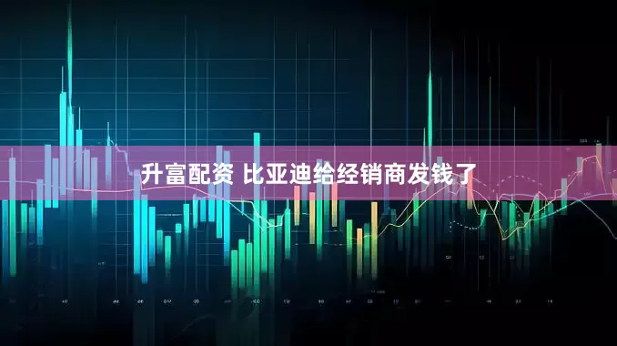 升富配资 比亚迪给经销商发钱了