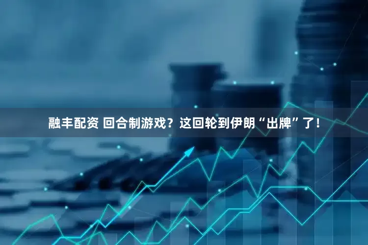 融丰配资 回合制游戏？这回轮到伊朗“出牌”了！