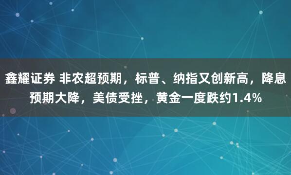 鑫耀证券 非农超预期，标普、纳指又创新高，降息预期大降，美债受挫，黄金一度跌约1.4%