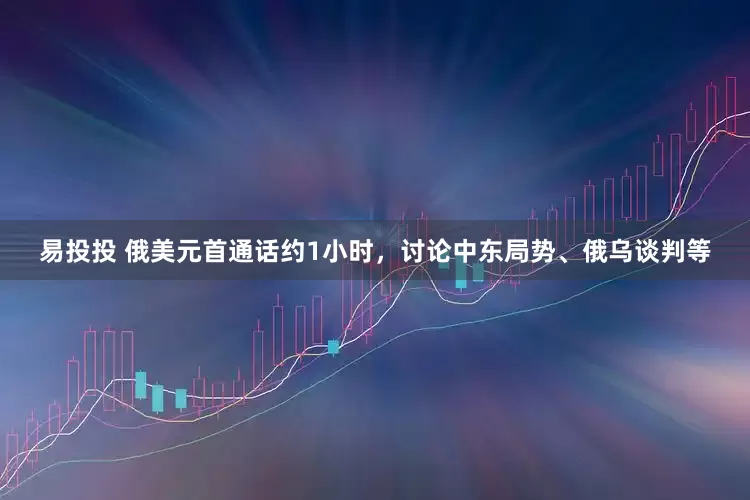 易投投 俄美元首通话约1小时，讨论中东局势、俄乌谈判等