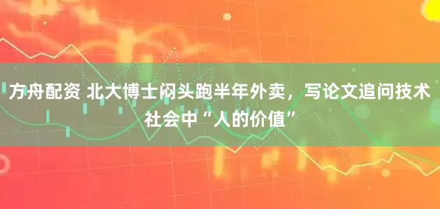 方舟配资 北大博士闷头跑半年外卖，写论文追问技术社会中“人的价值”