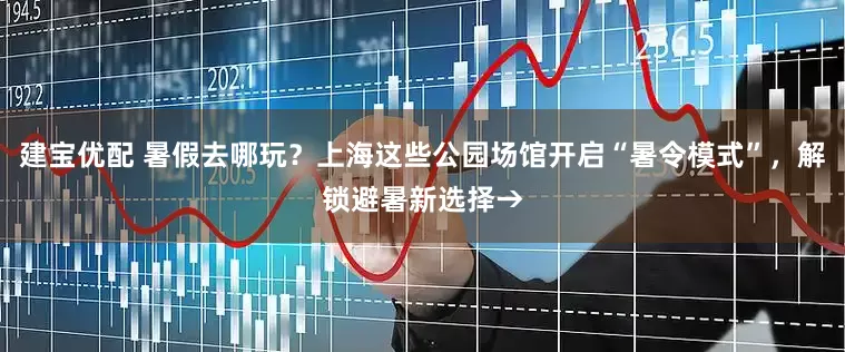建宝优配 暑假去哪玩？上海这些公园场馆开启“暑令模式”，解锁避暑新选择→