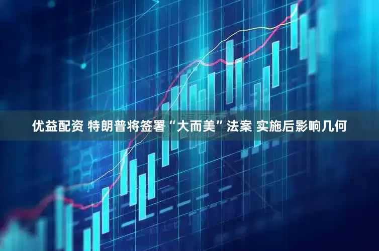 优益配资 特朗普将签署“大而美”法案 实施后影响几何