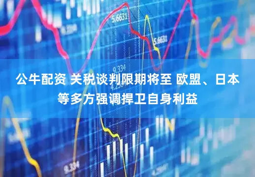 公牛配资 关税谈判限期将至 欧盟、日本等多方强调捍卫自身利益