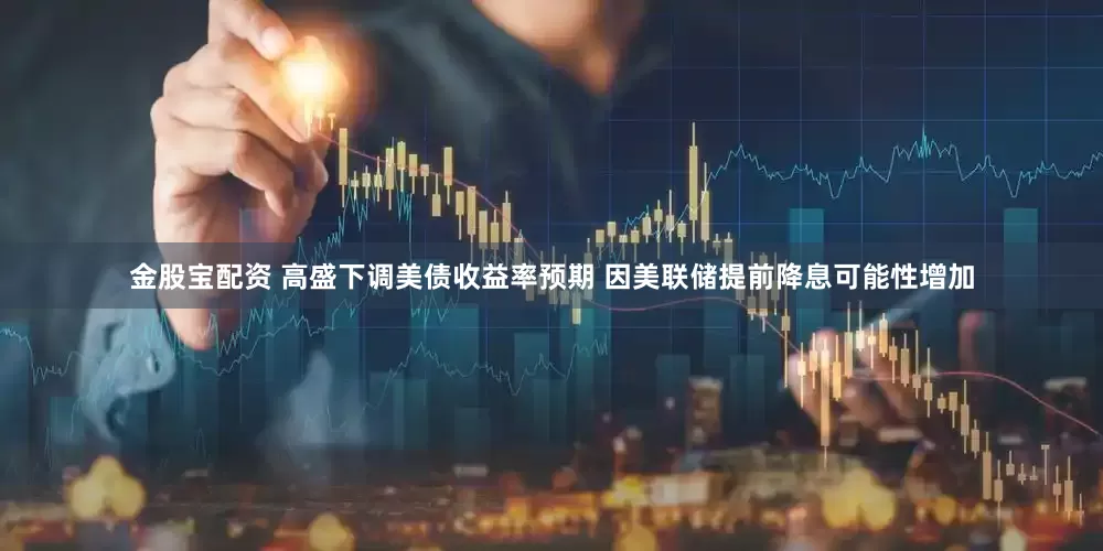 金股宝配资 高盛下调美债收益率预期 因美联储提前降息可能性增加
