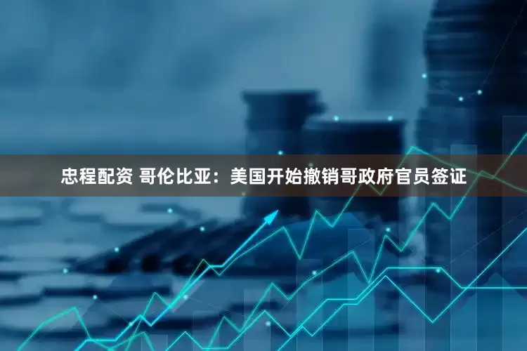 忠程配资 哥伦比亚：美国开始撤销哥政府官员签证