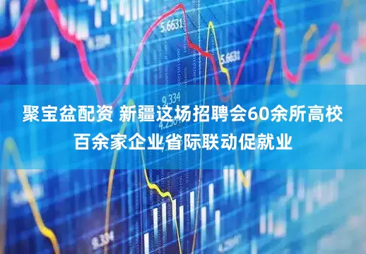 聚宝盆配资 新疆这场招聘会60余所高校百余家企业省际联动促就业