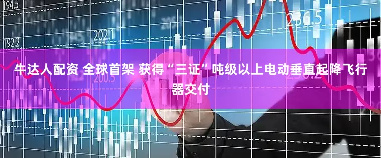 牛达人配资 全球首架 获得“三证”吨级以上电动垂直起降飞行器交付