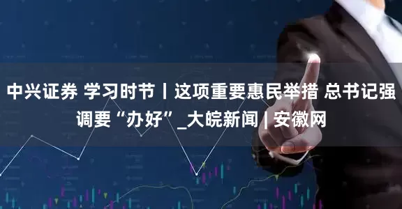 中兴证券 学习时节丨这项重要惠民举措 总书记强调要“办好”_大皖新闻 | 安徽网