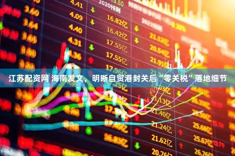 江苏配资网 海南发文，明晰自贸港封关后“零关税”落地细节