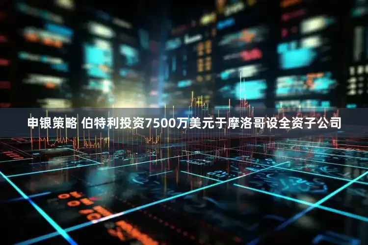 申银策略 伯特利投资7500万美元于摩洛哥设全资子公司