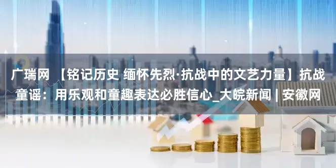 广瑞网 【铭记历史 缅怀先烈·抗战中的文艺力量】抗战童谣：用乐观和童趣表达必胜信心_大皖新闻 | 安徽网