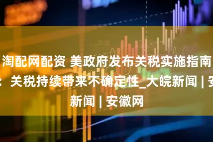 淘配网配资 美政府发布关税实施指南 美媒：关税持续带来不确定性_大皖新闻 | 安徽网