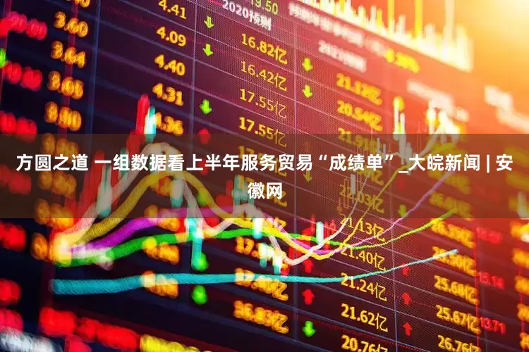 方圆之道 一组数据看上半年服务贸易“成绩单”_大皖新闻 | 安徽网