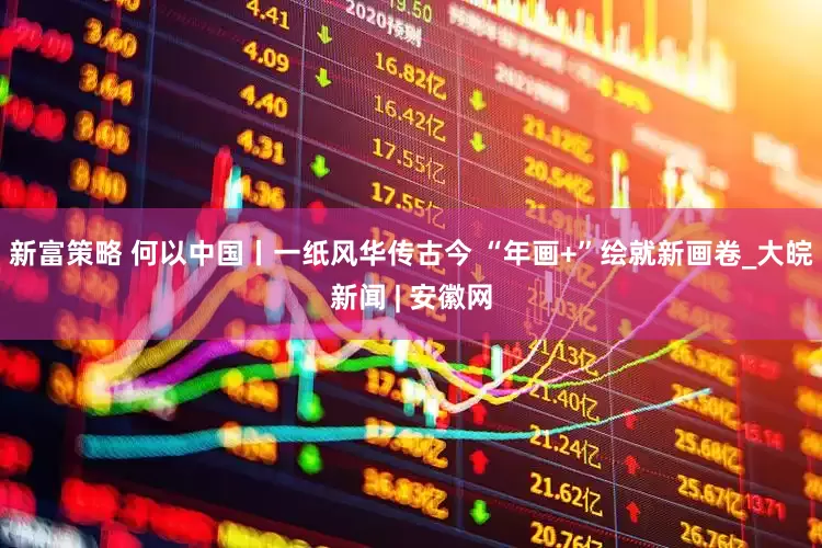 新富策略 何以中国丨一纸风华传古今 “年画+”绘就新画卷_大皖新闻 | 安徽网