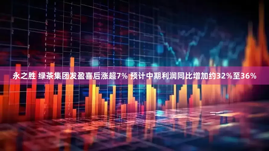 永之胜 绿茶集团发盈喜后涨超7% 预计中期利润同比增加约32%至36%