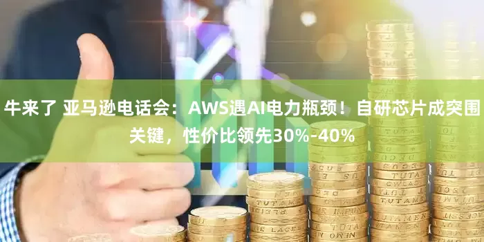 牛来了 亚马逊电话会：AWS遇AI电力瓶颈！自研芯片成突围关键，性价比领先30%-40%
