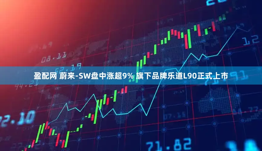 盈配网 蔚来-SW盘中涨超9% 旗下品牌乐道L90正式上市