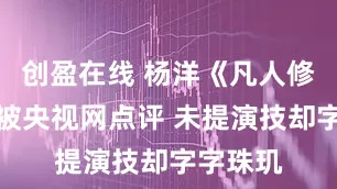 创盈在线 杨洋《凡人修仙传》被央视网点评 未提演技却字字珠玑