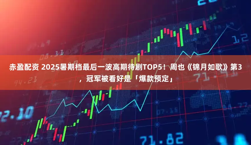赤盈配资 2025暑期档最后一波高期待剧TOP5！周也《锦月如歌》第3，冠军被看好是「爆款预定」
