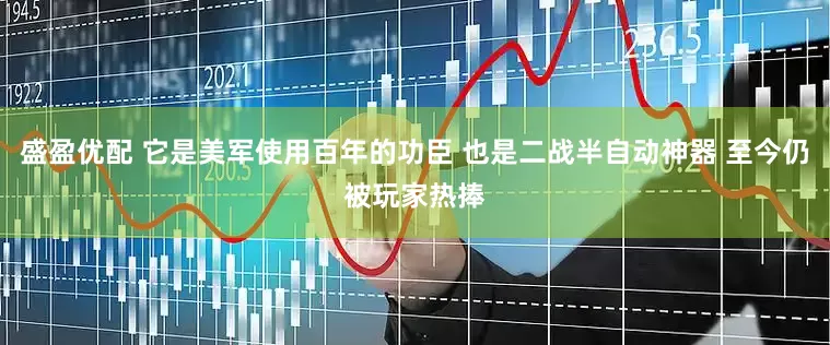 盛盈优配 它是美军使用百年的功臣 也是二战半自动神器 至今仍被玩家热捧