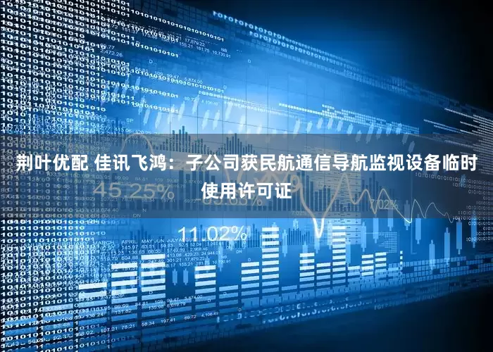 荆叶优配 佳讯飞鸿：子公司获民航通信导航监视设备临时使用许可证