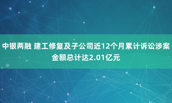 中银两融 建工修复及子公司近12个月累计诉讼涉案金额总计达2.01亿元