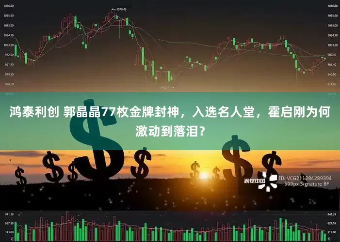 鸿泰利创 郭晶晶77枚金牌封神，入选名人堂，霍启刚为何激动到落泪？