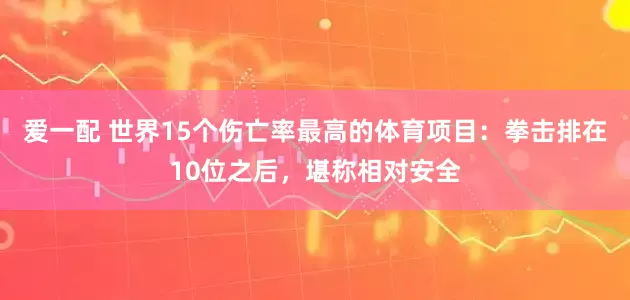 爱一配 世界15个伤亡率最高的体育项目：拳击排在10位之后，堪称相对安全