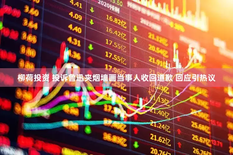 柳荷投资 投诉鲁迅夹烟墙画当事人收回道歉 回应引热议