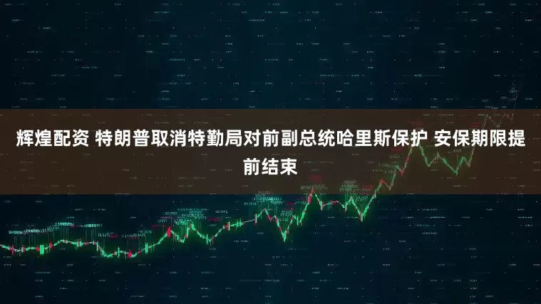 辉煌配资 特朗普取消特勤局对前副总统哈里斯保护 安保期限提前结束