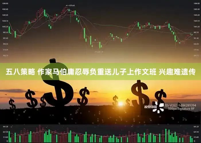 五八策略 作家马伯庸忍辱负重送儿子上作文班 兴趣难遗传
