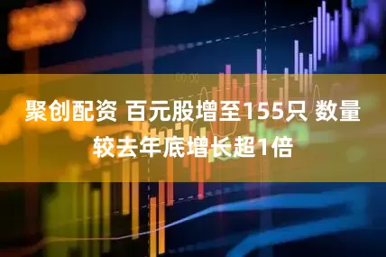 聚创配资 百元股增至155只 数量较去年底增长超1倍