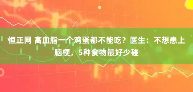 恒正网 高血脂一个鸡蛋都不能吃？医生：不想患上脑梗，5种食物最好少碰