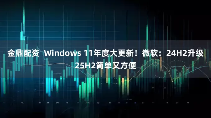 金鼎配资  Windows 11年度大更新！微软：24H2升级25H2简单又方便