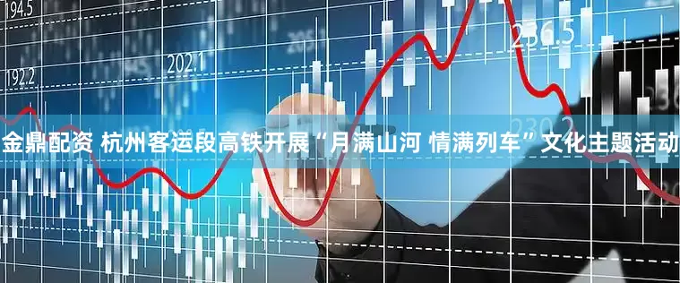 金鼎配资 杭州客运段高铁开展“月满山河 情满列车”文化主题活动
