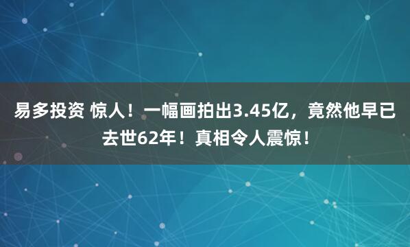 易多投资 惊人！一幅画拍出3.45亿，竟然他早已去世62年！真相令人震惊！