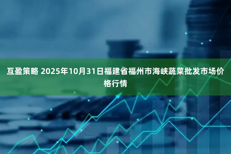 互盈策略 2025年10月31日福建省福州市海峡蔬菜批发市场价格行情