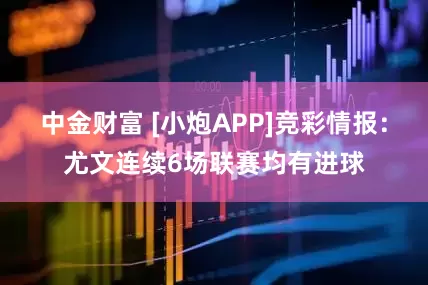 中金财富 [小炮APP]竞彩情报：尤文连续6场联赛均有进球