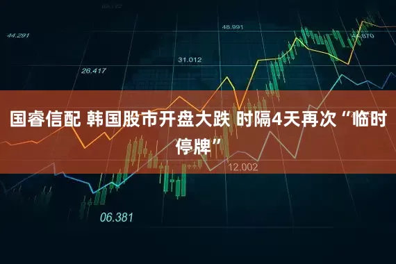 国睿信配 韩国股市开盘大跌 时隔4天再次“临时停牌”