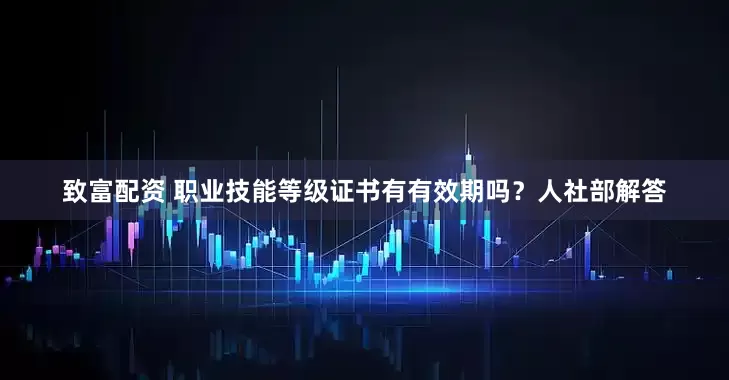 致富配资 职业技能等级证书有有效期吗？人社部解答