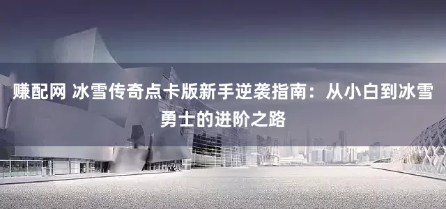 赚配网 冰雪传奇点卡版新手逆袭指南：从小白到冰雪勇士的进阶之路