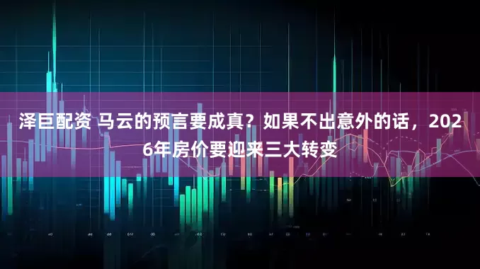 泽巨配资 马云的预言要成真?如果不出意外的话,2026年房价要迎来三大转变