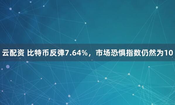 云配资 比特币反弹7.64%，市场恐惧指数仍然为10